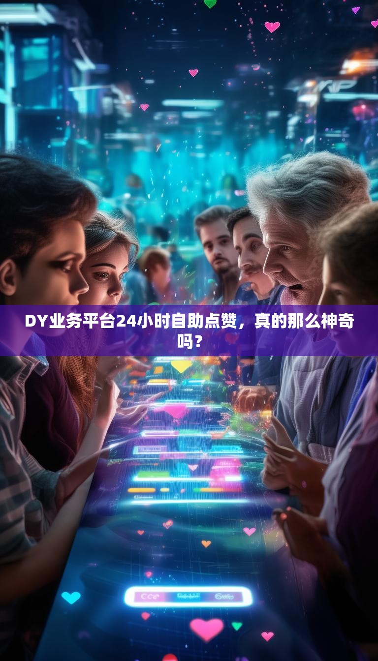 DY业务平台24小时自助点赞,真的那么神奇吗?