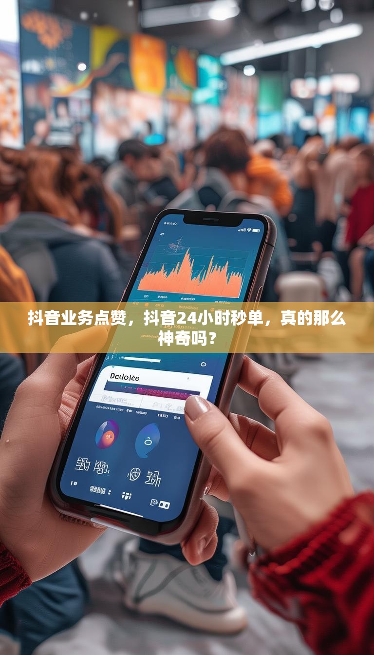 抖音业务点赞,抖音24小时秒单,真的那么神奇吗?