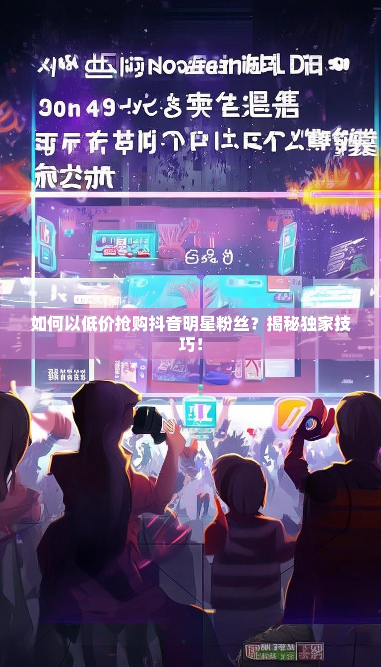 如何以低价抢购抖音明星粉丝?揭秘独家技巧!
