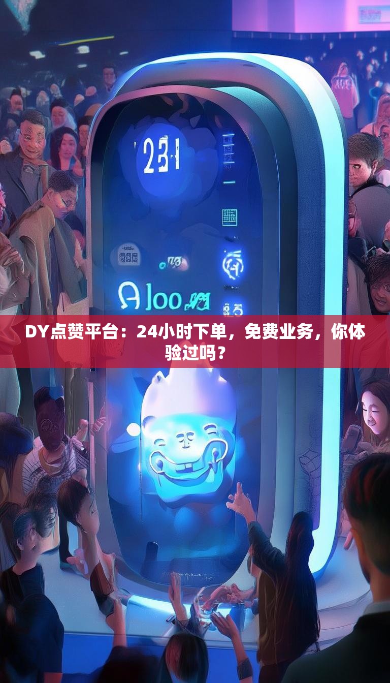 DY点赞平台:24小时下单,免费业务,你体验过吗?