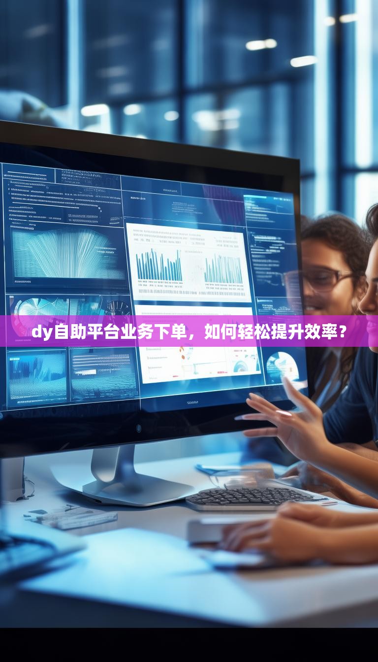 dy自助平台业务下单,如何轻松提升效率?
