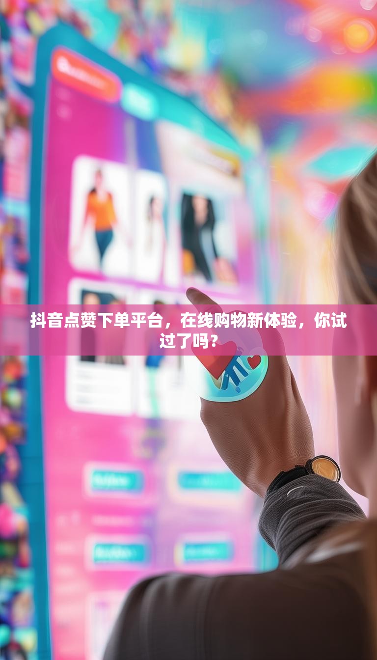 抖音点赞下单平台,在线购物新体验,你试过了吗?