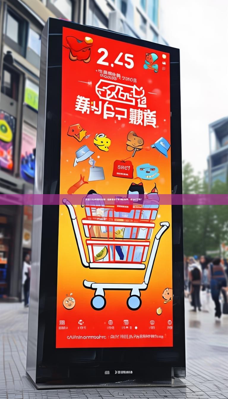 抖音24小时限时抢购！独家低价下单网址推荐，你get了吗？