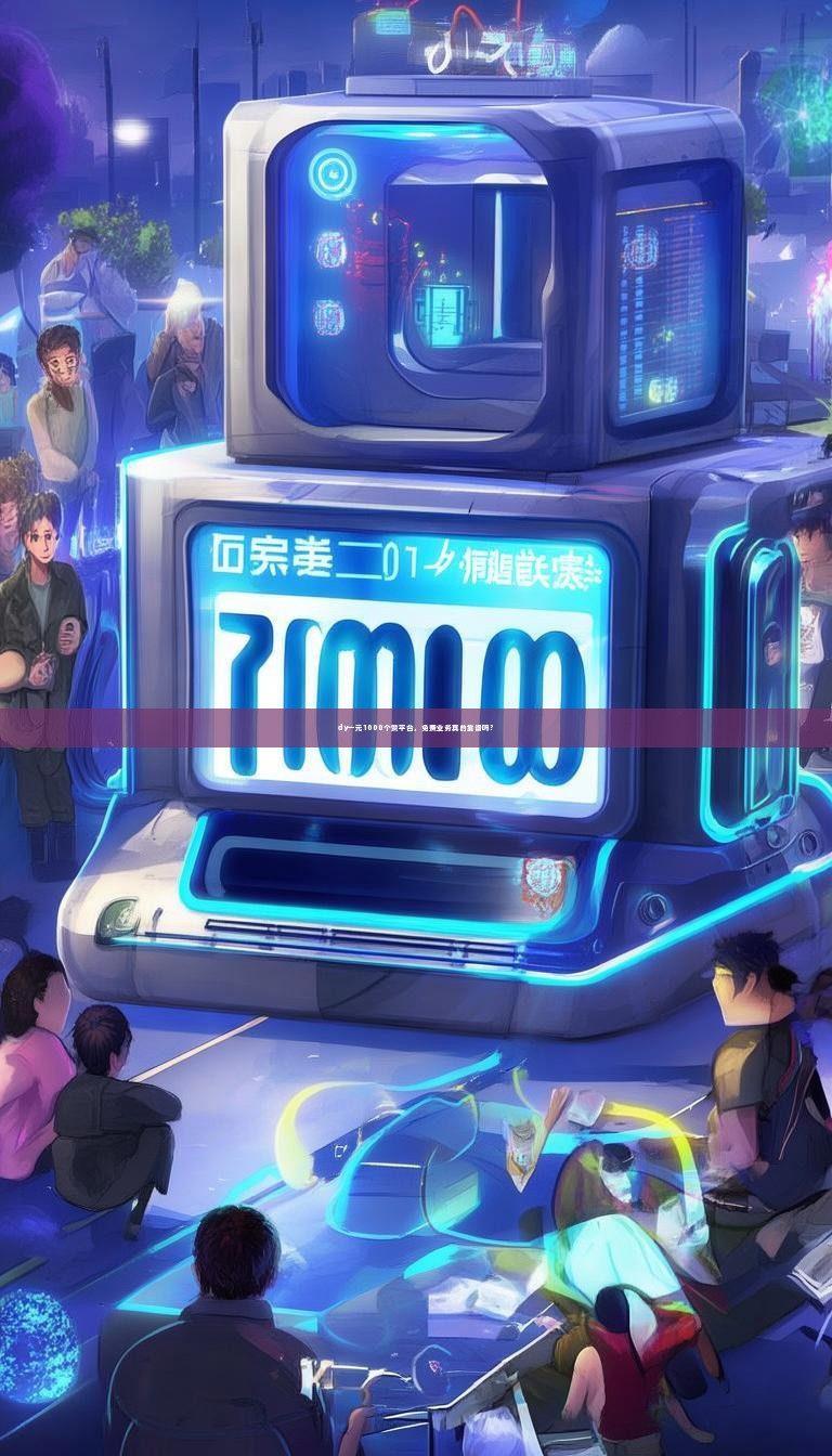 dy一元1000个赞平台，免费业务真的靠谱吗？