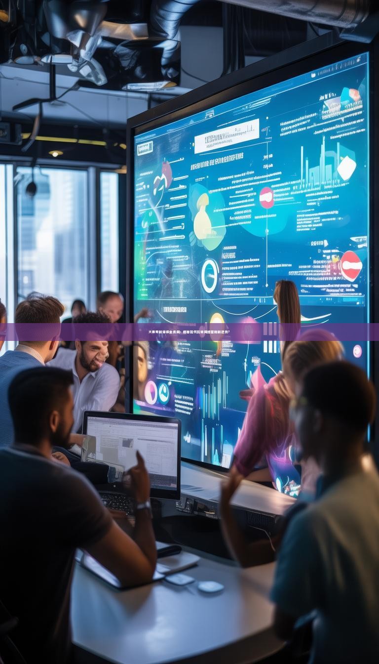 大表哥新媒体业务网：揭秘如何玩转网络营销新趋势？