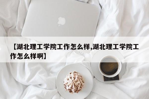 湖北理工学院怎么样？低学费高就业，学科专业丰富口碑好